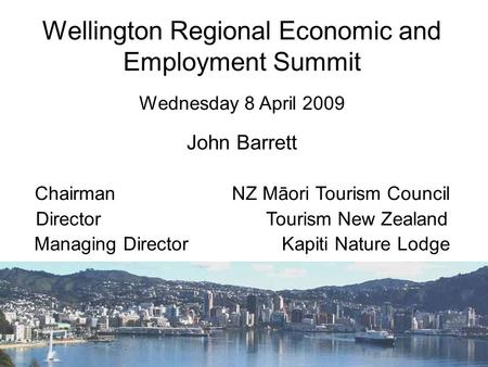 Wellington Regional Economic and Employment Summit John Barrett Chairman NZ Māori Tourism Council Director Tourism New Zealand Managing Director Kapiti.