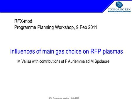 RFX Programme Meeting Feb-2010 Influences of main gas choice on RFP plasmas RFX-mod Programme Planning Workshop, 9 Feb 2011 M Valisa with contributions.