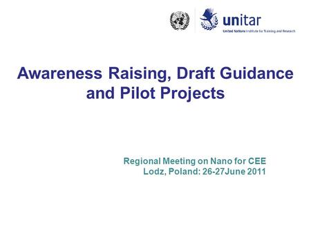 Awareness Raising, Draft Guidance and Pilot Projects Regional Meeting on Nano for CEE Lodz, Poland: 26-27June 2011.
