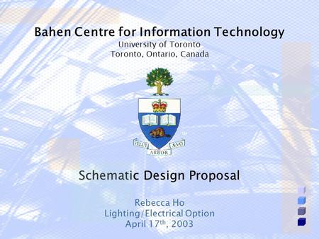 Schematic Design Proposal Bahen Centre for Information Technology University of Toronto Toronto, Ontario, Canada Rebecca Ho Lighting/Electrical Option.