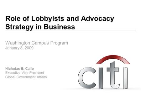 Role of Lobbyists and Advocacy Strategy in Business Washington Campus Program January 8, 2009 Nicholas E. Calio Executive Vice President Global Government.