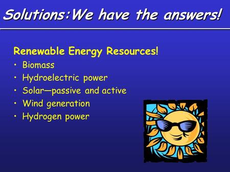 Solutions:We have the answers! Renewable Energy Resources! Biomass Hydroelectric power Solar—passive and active Wind generation Hydrogen power.