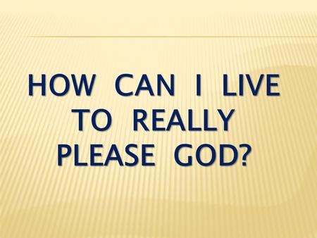 HOW CAN I LIVE TO REALLY PLEASE GOD?. I Thessalonians 4:1-2 Finally, brothers, we instructed you how to live in order to please God, as in fact you are.