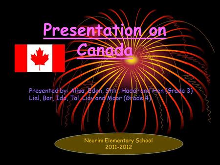Presentation on Canada Presented by: Alisa, Eden, Shir, Hadar and Hen (Grade 3) Liel, Bar, Ido, Tal, Liav and Maor (Grade 4). Neurim Elementary School.