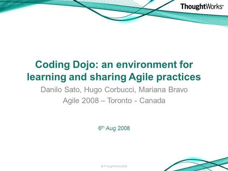 Coding Dojo: an environment for learning and sharing Agile practices Danilo Sato, Hugo Corbucci, Mariana Bravo Agile 2008 – Toronto - Canada 6 th Aug 2008.