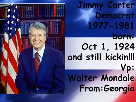 Jimmy Carter Democrat 1977-1981 born: Oct 1, 1924 and still kickin!!! Vp: Walter Mondale From:Georgia.