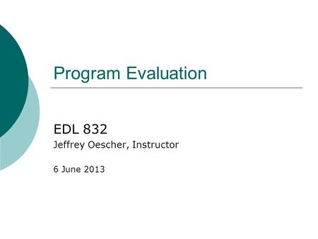 Program Evaluation EDL 832 Jeffrey Oescher, Instructor 6 June 2013.