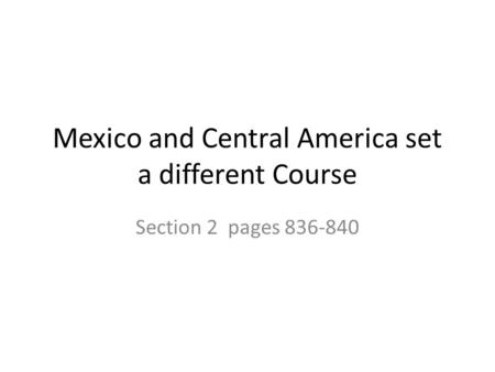 Mexico and Central America set a different Course Section 2 pages 836-840.