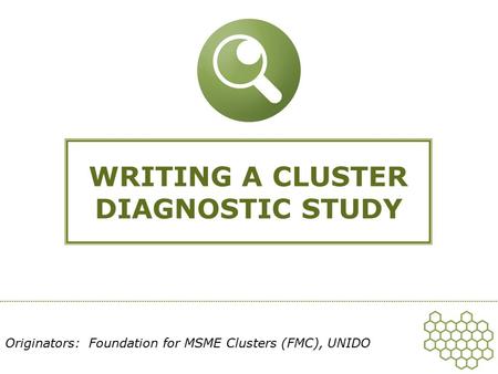 WRITING A CLUSTER DIAGNOSTIC STUDY Originators: Foundation for MSME Clusters (FMC), UNIDO.