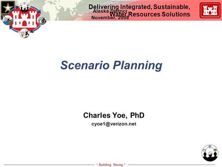 “ Building Strong “ Delivering Integrated, Sustainable, Water Resources Solutions Scenario Planning Charles Yoe, PhD Alaska District.