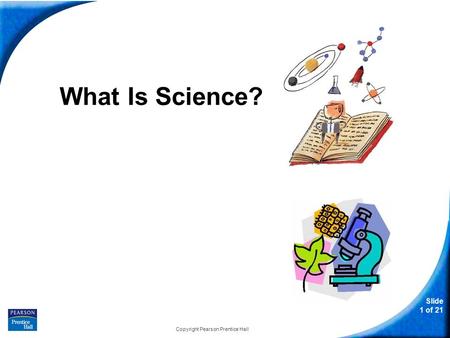 Slide 1 of 21 Copyright Pearson Prentice Hall What Is Science?