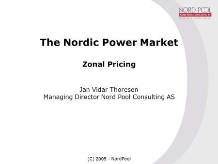(C) 2005 - NordPool1 The Nordic Power Market Zonal Pricing Jan Vidar Thoresen Managing Director Nord Pool Consulting AS.