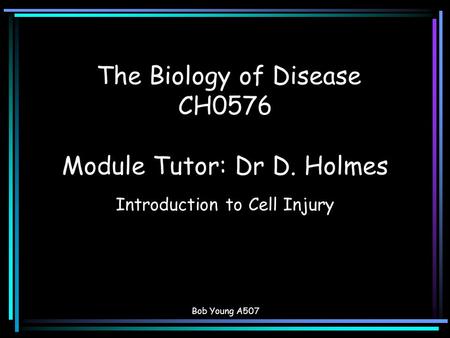 Bob Young A507 The Biology of Disease CH0576 Module Tutor: Dr D. Holmes Introduction to Cell Injury.