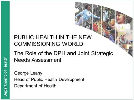 Department of Health The Role of the DPH and Joint Strategic Needs Assessment George Leahy Head of Public Health Development Department of Health PUBLIC.