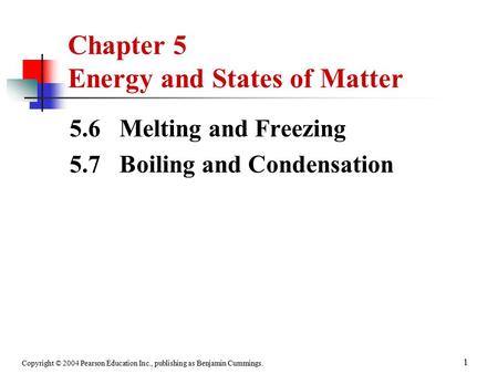 Copyright © 2004 Pearson Education Inc., publishing as Benjamin Cummings. 1 Chapter 5 Energy and States of Matter 5.6 Melting and Freezing 5.7 Boiling.