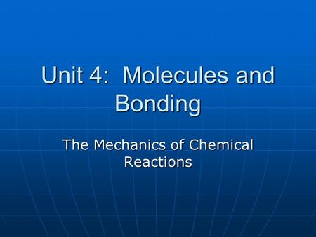 Unit 4: Molecules and Bonding The Mechanics of Chemical Reactions.