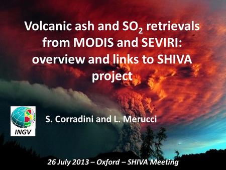 1 Volcanic ash and SO 2 retrievals from MODIS and SEVIRI: overview and links to SHIVA project S. Corradini and L. Merucci 1 INGV 26 July 2013 – Oxford.