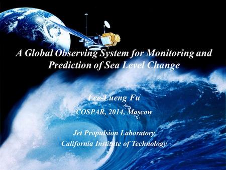 A Global Observing System for Monitoring and Prediction of Sea Level Change Lee-Lueng Fu COSPAR, 2014, Moscow Jet Propulsion Laboratory California Institute.