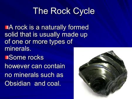 The Rock Cycle A rock is a naturally formed solid that is usually made up of one or more types of minerals. Some rocks however can contain no minerals.