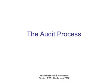Health Research & Information Division, ESRI, Dublin, July 2008 The Audit Process.
