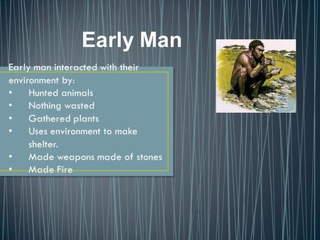 Early Man Early man interacted with their environment by: Hunted animals Nothing wasted Gathered plants Uses environment to make shelter. Made weapons.