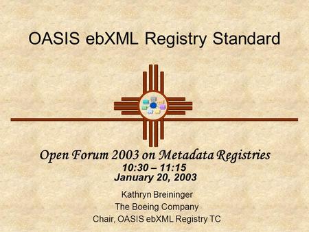OASIS ebXML Registry Standard Open Forum 2003 on Metadata Registries 10:30 – 11:15 January 20, 2003 Kathryn Breininger The Boeing Company Chair, OASIS.