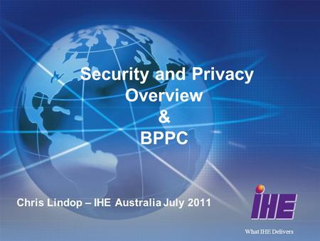 What IHE Delivers Security and Privacy Overview & BPPC September 23, 2015 1 Chris Lindop – IHE Australia July 2011.