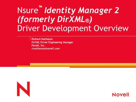 Nsure ™ Identity Manager 2 (formerly DirXML ® ) Driver Development Overview Richard Matheson DirXML Driver Engineering Manager Novell, Inc.