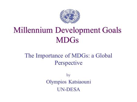 Millennium Development Goals MDGs The Importance of MDGs: a Global Perspective by Olympios Katsiaouni UN-DESA.