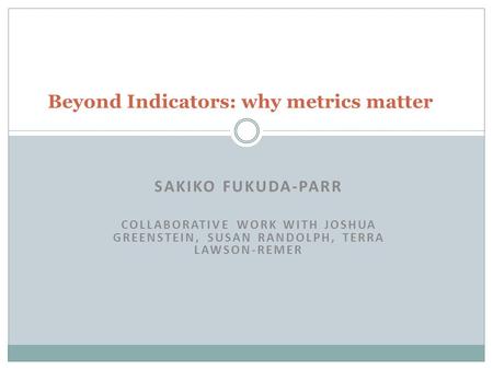SAKIKO FUKUDA-PARR COLLABORATIVE WORK WITH JOSHUA GREENSTEIN, SUSAN RANDOLPH, TERRA LAWSON-REMER Beyond Indicators: why metrics matter.