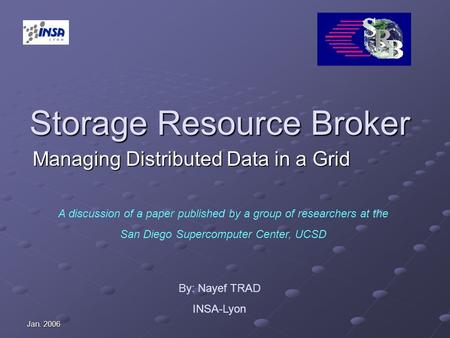 Jan. 2006 Storage Resource Broker Managing Distributed Data in a Grid A discussion of a paper published by a group of researchers at the San Diego Supercomputer.