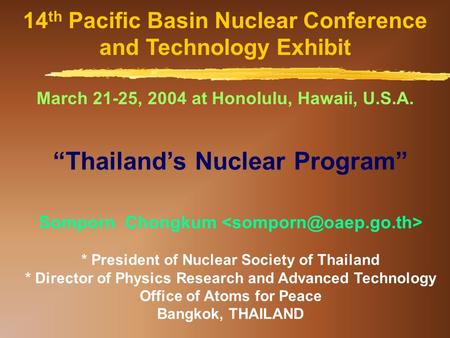 14 th Pacific Basin Nuclear Conference and Technology Exhibit March 21-25, 2004 at Honolulu, Hawaii, U.S.A. “Thailand’s Nuclear Program” Somporn Chongkum.