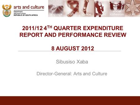 2011/12 4 TH QUARTER EXPENDITURE REPORT AND PERFORMANCE REVIEW 8 AUGUST 2012 Sibusiso Xaba Director-General: Arts and Culture.