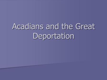 Acadians and the Great Deportation. From 1700 to -1740, the Acadians pretty much ignored changes taking place in North America while the tensions were.