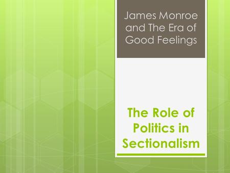 The Role of Politics in Sectionalism James Monroe and The Era of Good Feelings.