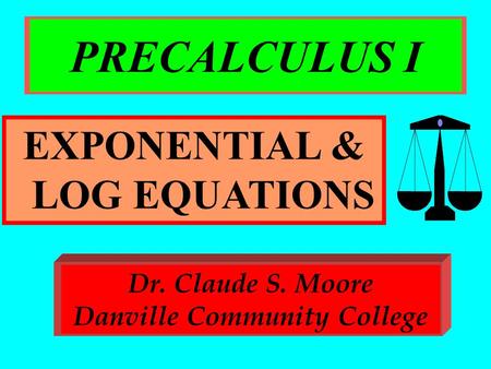 PRECALCULUS I EXPONENTIAL & LOG EQUATIONS Dr. Claude S. Moore Danville Community College.