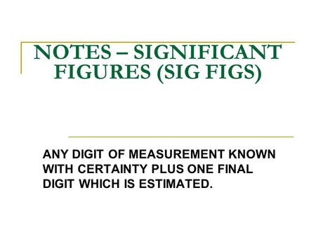 NOTES – SIGNIFICANT FIGURES (SIG FIGS) ANY DIGIT OF MEASUREMENT KNOWN WITH CERTAINTY PLUS ONE FINAL DIGIT WHICH IS ESTIMATED.