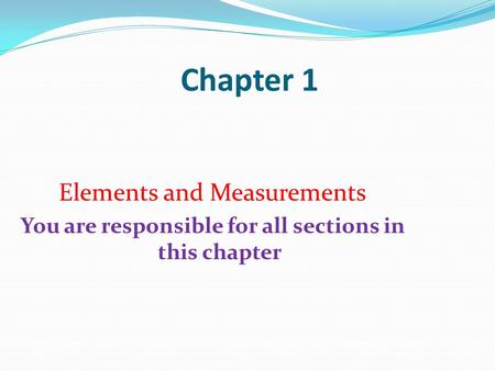 Chapter 1 Elements and Measurements You are responsible for all sections in this chapter.