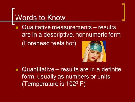 Words to Know Qualitative measurements – results are in a descriptive, nonnumeric form (Forehead feels hot) Quantitative – results are in a definite form,