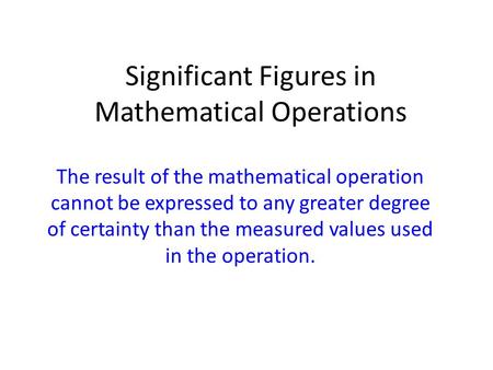 Significant Figures in Mathematical Operations The result of the mathematical operation cannot be expressed to any greater degree of certainty than the.