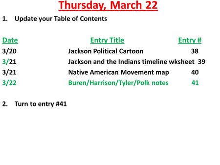 Thursday, March 22 1.Update your Table of Contents DateEntry TitleEntry # 3/20Jackson Political Cartoon 38 3/21Jackson and the Indians timeline wksheet.