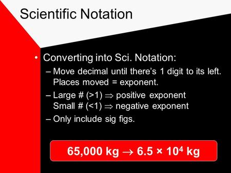 Scientific Notation Converting into Sci. Notation: –Move decimal until there’s 1 digit to its left. Places moved = exponent. –Large # (>1)  positive.