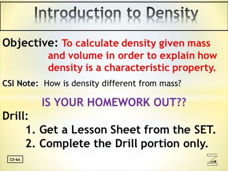 oneone CS-6A Objective: To calculate density given mass and volume in order to explain how density is a characteristic property. CSI Note: How is density.