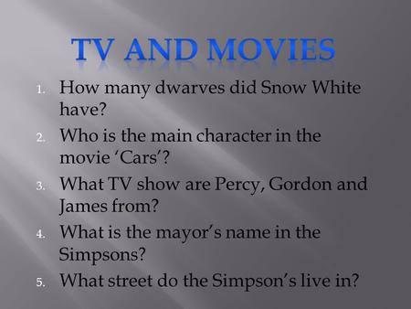1. How many dwarves did Snow White have? 2. Who is the main character in the movie ‘Cars’? 3. What TV show are Percy, Gordon and James from? 4. What is.