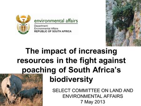 The impact of increasing resources in the fight against poaching of South Africa’s biodiversity SELECT COMMITTEE ON LAND AND ENVIRONMENTAL AFFAIRS 7 May.