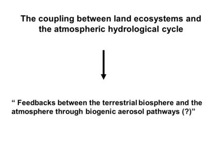 “ Feedbacks between the terrestrial biosphere and the atmosphere through biogenic aerosol pathways (?)” The coupling between land ecosystems and the atmospheric.