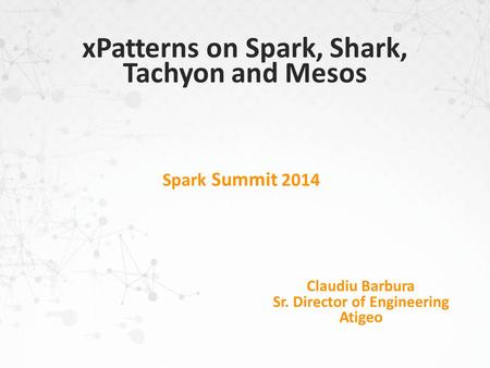 Spark Summit 2014 Claudiu Barbura Sr. Director of Engineering Atigeo xPatterns on Spark, Shark, Tachyon and Mesos.