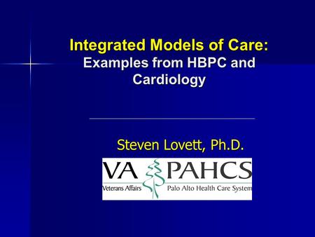 Integrated Models of Care: Examples from HBPC and Cardiology Steven Lovett, Ph.D.