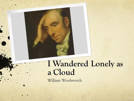 I Wandered Lonely as a Cloud William Wordsworth. Was married to Fanny Graham Had four kids: Mary Louisa, William, Reginald, and Gordon. He was one of.