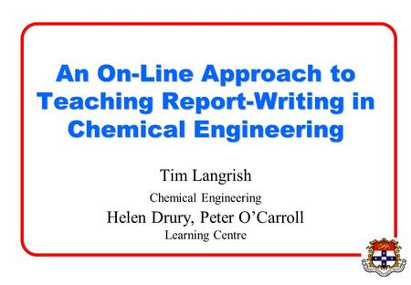 An On-Line Approach to Teaching Report-Writing in Chemical Engineering Tim Langrish Chemical Engineering Helen Drury, Peter O’Carroll Learning Centre.